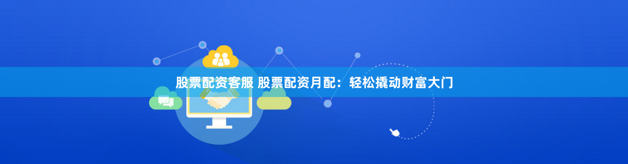 股票配資客服 股票配資月配：輕松撬動財富大門